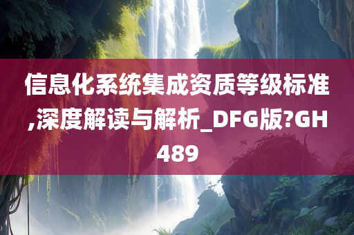 信息化系统集成资质等级标准,深度解读与解析_DFG版?GH489