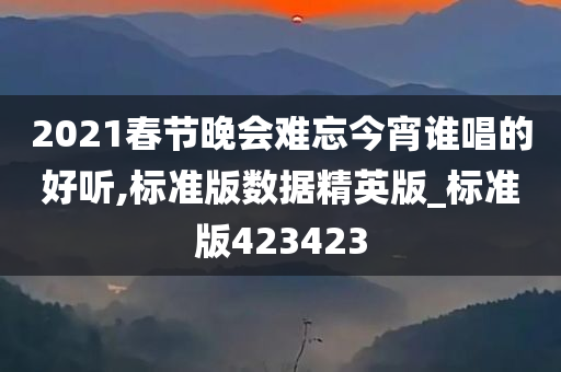 2021春节晚会难忘今宵谁唱的好听,标准版数据精英版_标准版423423