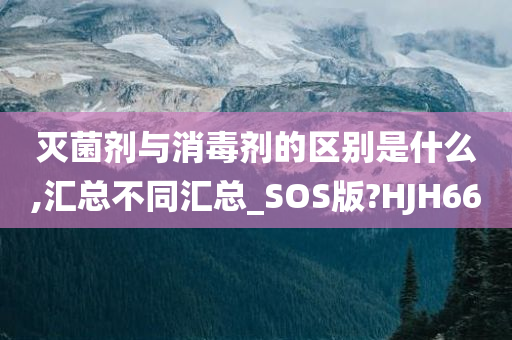 灭菌剂与消毒剂的区别是什么,汇总不同汇总_SOS版?HJH66