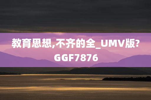 教育思想,不齐的全_UMV版?GGF7876