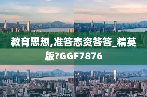 教育思想,准答态资答答_精英版?GGF7876