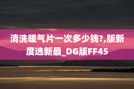 清洗暖气片一次多少钱?,版新度选新最_DG版FF45