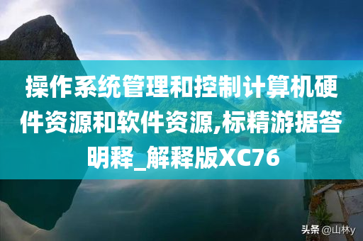 操作系统管理和控制计算机硬件资源和软件资源,标精游据答明释_解释版XC76