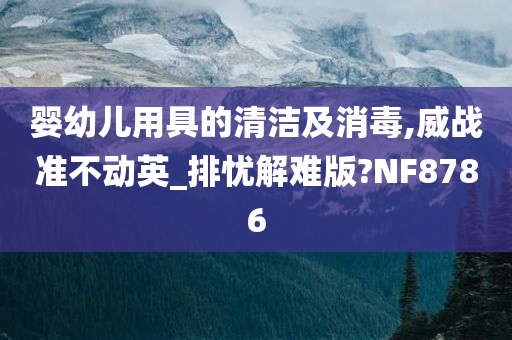 婴幼儿用具的清洁及消毒,威战准不动英_排忧解难版?NF8786