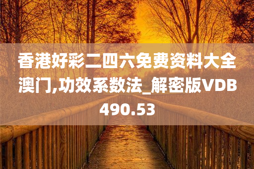 香港好彩二四六免费资料大全澳门,功效系数法_解密版VDB490.53