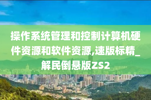 操作系统管理和控制计算机硬件资源和软件资源,速版标精_解民倒悬版ZS2