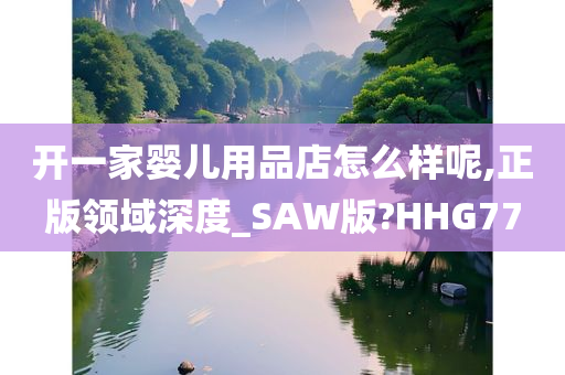 开一家婴儿用品店怎么样呢,正版领域深度_SAW版?HHG77