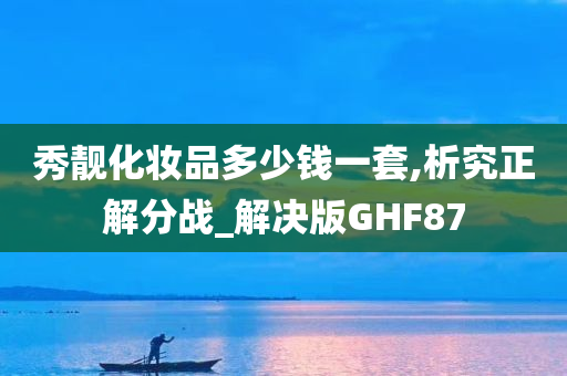 秀靓化妆品多少钱一套,析究正解分战_解决版GHF87