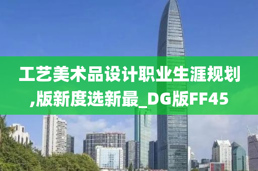 工艺美术品设计职业生涯规划,版新度选新最_DG版FF45