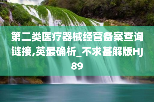 第二类医疗器械经营备案查询链接,英最确析_不求甚解版HJ89