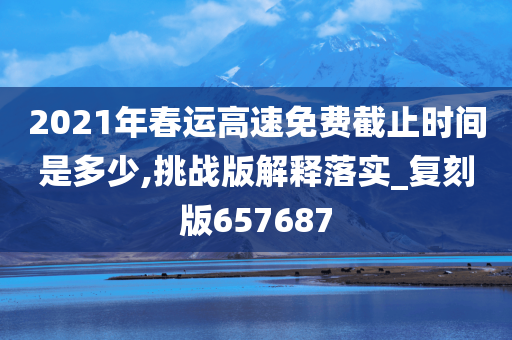 2021年春运高速免费截止时间是多少,挑战版解释落实_复刻版657687