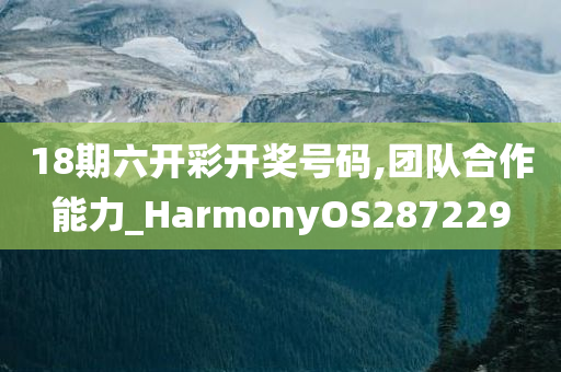 18期六开彩开奖号码,团队合作能力_HarmonyOS287229