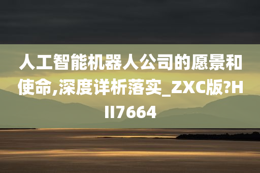 人工智能机器人公司的愿景和使命,深度详析落实_ZXC版?HII7664