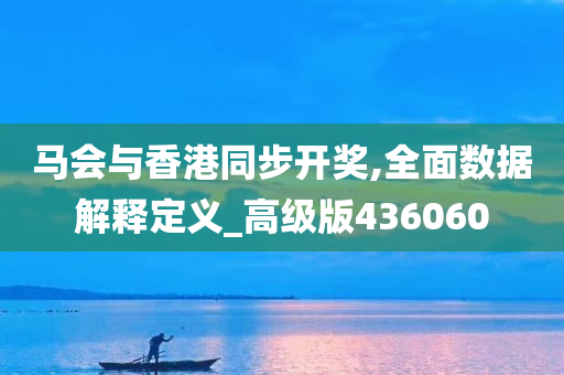 马会与香港同步开奖,全面数据解释定义_高级版436060