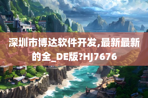 深圳市博达软件开发,最新最新的全_DE版?HJ7676