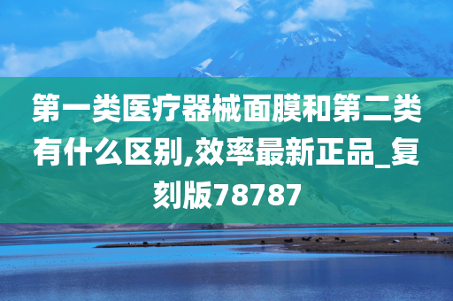 第一类医疗器械面膜和第二类有什么区别,效率最新正品_复刻版78787