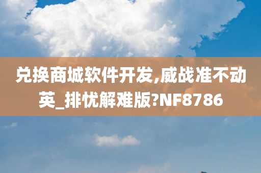 兑换商城软件开发,威战准不动英_排忧解难版?NF8786