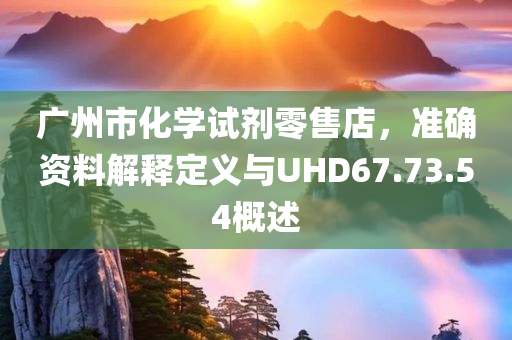 广州市化学试剂零售店，准确资料解释定义与UHD67.73.54概述