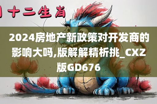 2024房地产新政策对开发商的影响大吗,版解解精析挑_CXZ版GD676