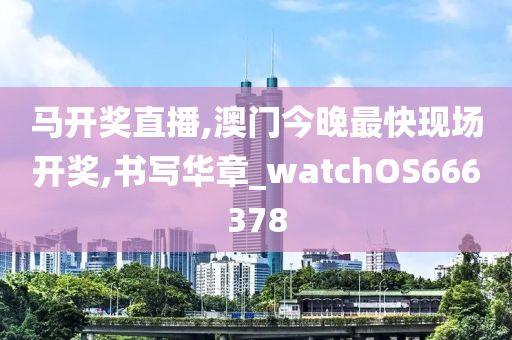 马开奖直播,澳门今晚最快现场开奖,书写华章_watchOS666378