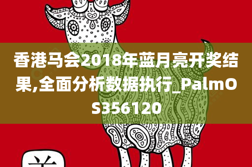 香港马会2018年蓝月亮开奖结果,全面分析数据执行_PalmOS356120