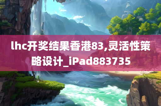 lhc开奖结果香港83,灵活性策略设计_iPad883735