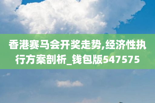 香港赛马会开奖走势,经济性执行方案剖析_钱包版547575