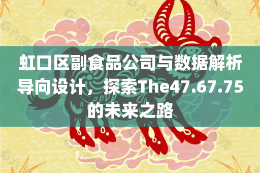 虹口区副食品公司与数据解析导向设计，探索The47.67.75的未来之路