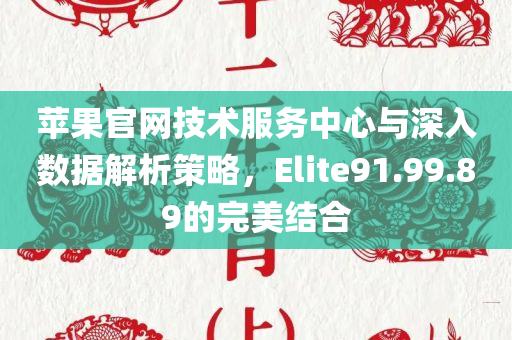 苹果官网技术服务中心与深入数据解析策略，Elite91.99.89的完美结合