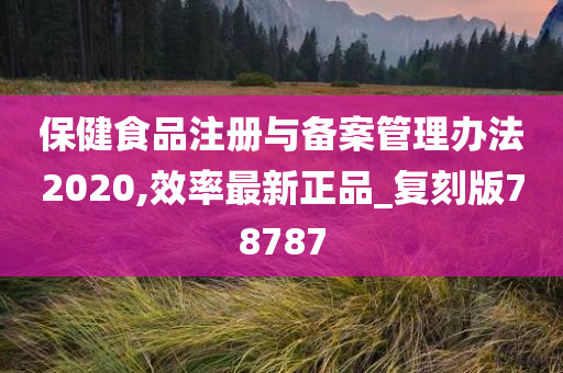 保健食品注册与备案管理办法2020,效率最新正品_复刻版78787