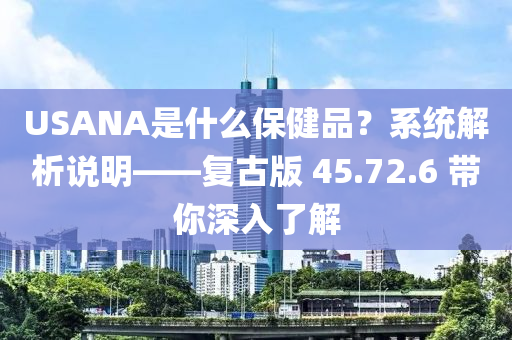 USANA是什么保健品？系统解析说明——复古版 45.72.6 带你深入了解