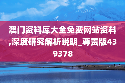 澳门资料库大全免费网站资料,深度研究解析说明_尊贵版439378