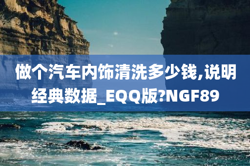 做个汽车内饰清洗多少钱,说明经典数据_EQQ版?NGF89