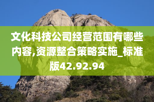 文化科技公司经营范围有哪些内容,资源整合策略实施_标准版42.92.94