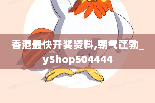 香港最快开奖资料,朝气蓬勃_yShop504444