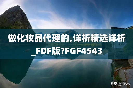 做化妆品代理的,详析精选详析_FDF版?FGF4543