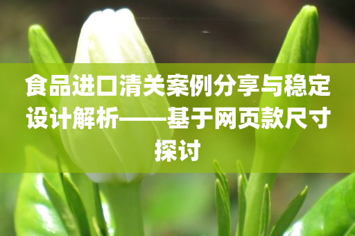 食品进口清关案例分享与稳定设计解析——基于网页款尺寸探讨