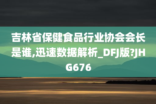 吉林省保健食品行业协会会长是谁,迅速数据解析_DFJ版?JHG676