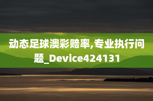 动态足球澳彩赔率,专业执行问题_Device424131