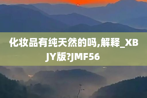 化妆品有纯天然的吗,解释_XBJY版?JMF56