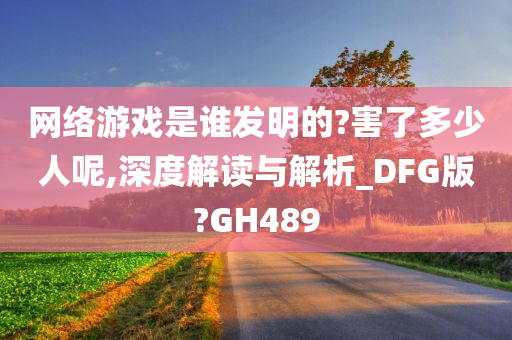 网络游戏是谁发明的?害了多少人呢,深度解读与解析_DFG版?GH489