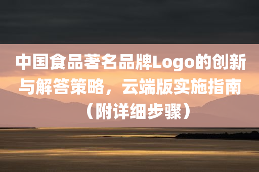 中国食品著名品牌Logo的创新与解答策略，云端版实施指南（附详细步骤）