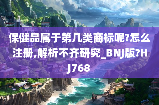 保健品属于第几类商标呢?怎么注册,解析不齐研究_BNJ版?HJ768