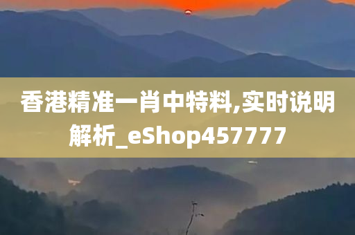 香港精准一肖中特料,实时说明解析_eShop457777