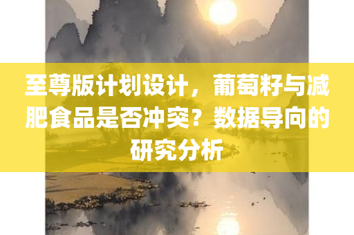 至尊版计划设计，葡萄籽与减肥食品是否冲突？数据导向的研究分析