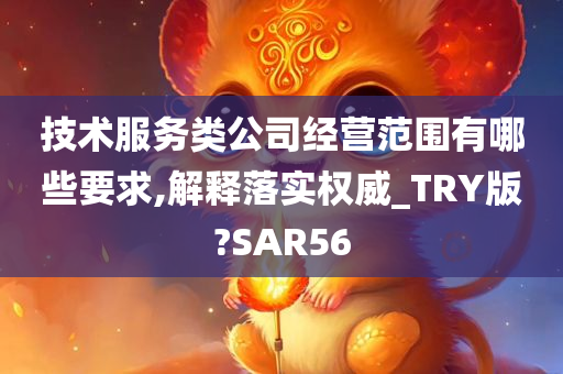 技术服务类公司经营范围有哪些要求,解释落实权威_TRY版?SAR56