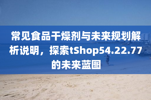 常见食品干燥剂与未来规划解析说明，探索tShop54.22.77的未来蓝图