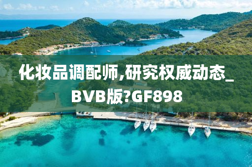 化妆品调配师,研究权威动态_BVB版?GF898