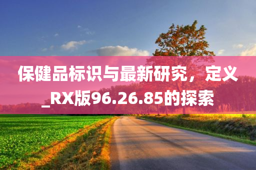 保健品标识与最新研究，定义_RX版96.26.85的探索