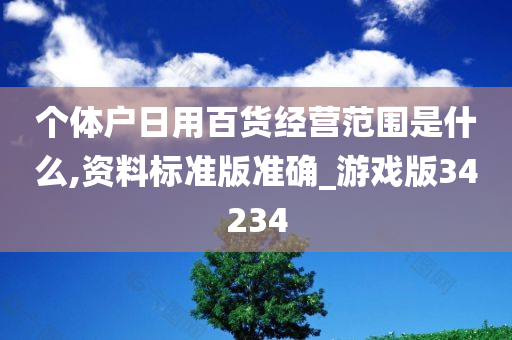 个体户日用百货经营范围是什么,资料标准版准确_游戏版34234